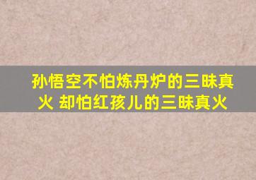 孙悟空不怕炼丹炉的三昧真火 却怕红孩儿的三昧真火